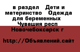  в раздел : Дети и материнство » Одежда для беременных . Чувашия респ.,Новочебоксарск г.